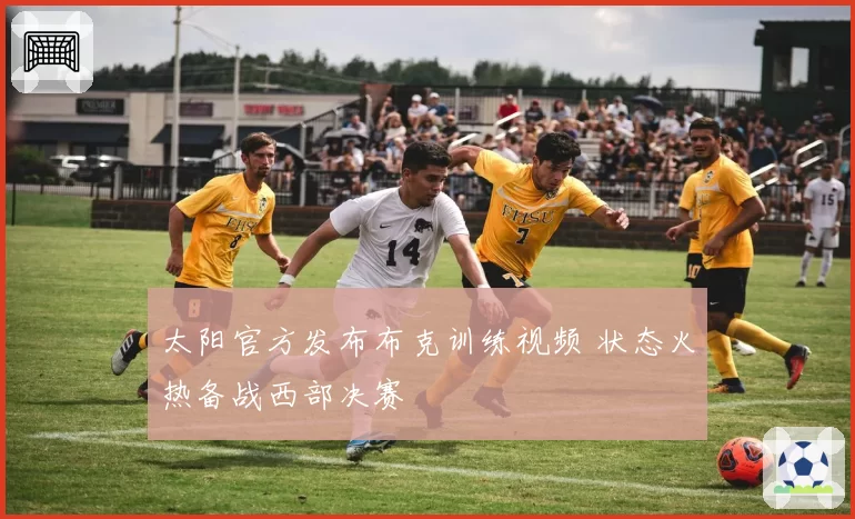 太阳官方发布布克训练视频 状态火热备战西部决赛