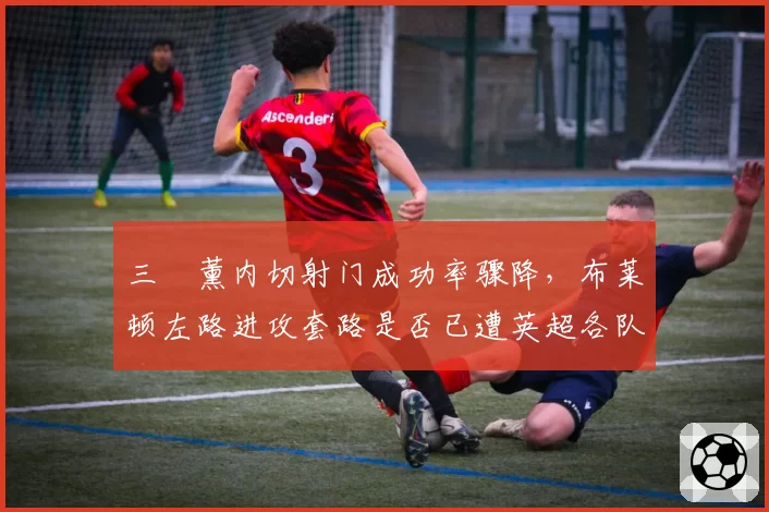 三笘薰内切射门成功率骤降,布莱顿左路进攻套路是否已遭英超各队破解?