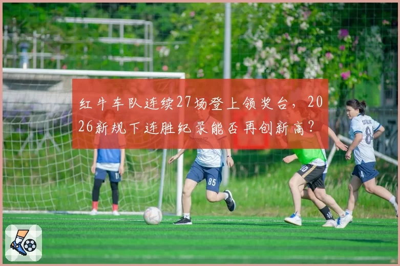 红牛车队连续27场登上领奖台，2026新规下连胜纪录能否再创新高？