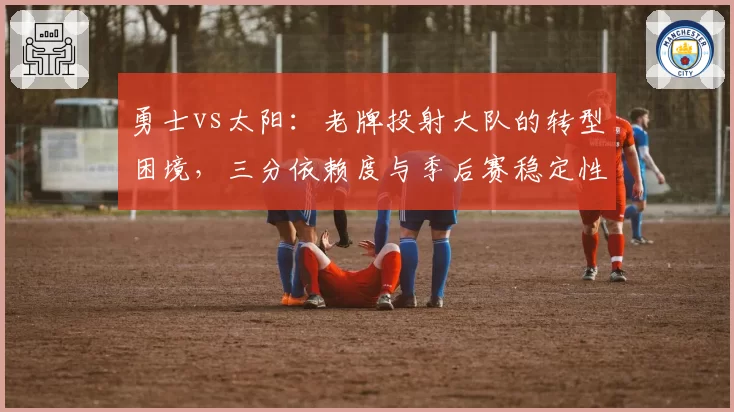 勇士vs太阳：老牌投射大队的转型困境，三分依赖度与季后赛稳定性探讨
