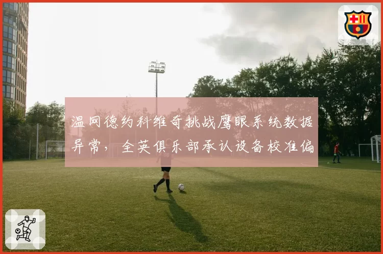 温网德约科维奇挑战鹰眼系统数据异常，全英俱乐部承认设备校准偏差