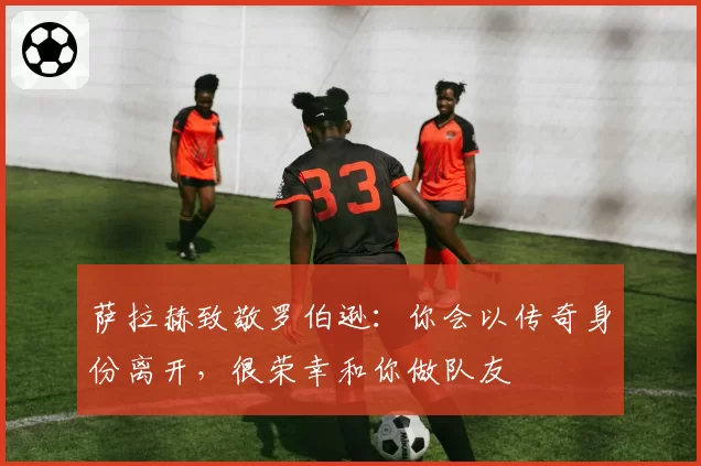 萨拉赫致敬罗伯逊：你会以传奇身份离开，很荣幸和你做队友