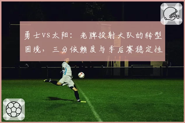 勇士vs太阳：老牌投射大队的转型困境，三分依赖度与季后赛稳定性探讨