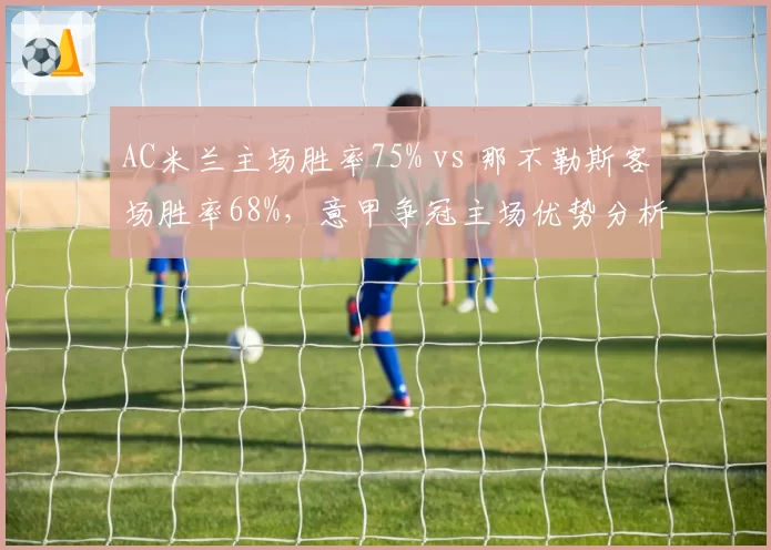 AC米兰主场胜率75% vs 那不勒斯客场胜率68%,意甲争冠主场优势分析