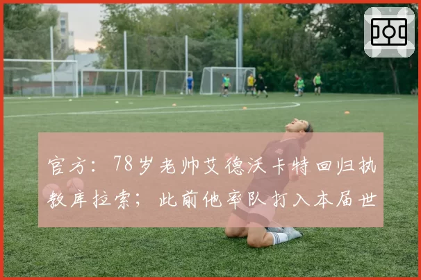 官方:78岁老帅艾德沃卡特回归执教库拉索;此前他率队打入本届世界杯