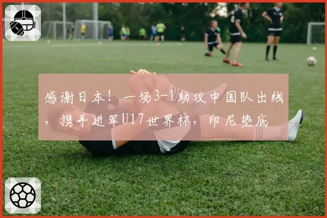感谢日本！一场3-1助攻中国队出线，携手进军U17世界杯，印尼垫底