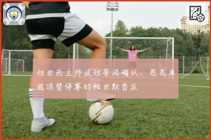 切尔西主帅波切蒂诺确认，恩昆库将顶替停赛的帕尔默首发