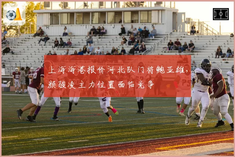 上海海港报价河北队门将鲍亚雄，颜骏凌主力位置面临竞争