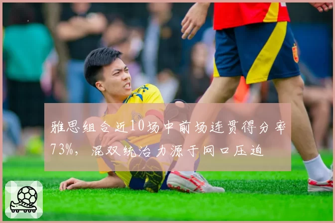 雅思组合近10场中前场连贯得分率73%,混双统治力源于网口压迫
