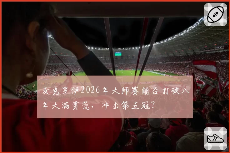 麦克罗伊2026年大师赛能否打破八年大满贯荒，冲击第五冠？