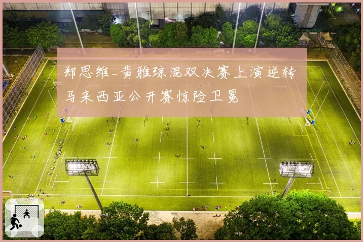 郑思维_黄雅琼混双决赛上演逆转 马来西亚公开赛惊险卫冕