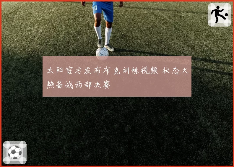 太阳官方发布布克训练视频 状态火热备战西部决赛