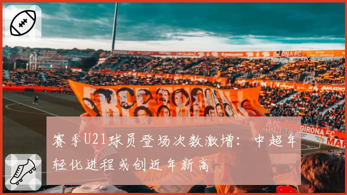赛季U21球员登场次数激增：中超年轻化进程或创近年新高