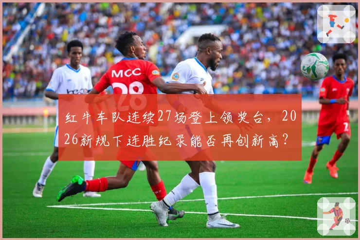 红牛车队连续27场登上领奖台，2026新规下连胜纪录能否再创新高？