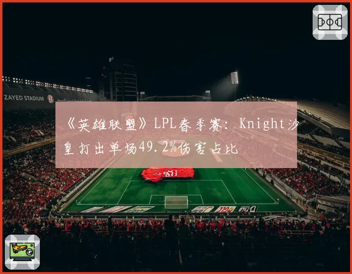 《英雄联盟》LPL春季赛：Knight沙皇打出单场49.2%伤害占比
