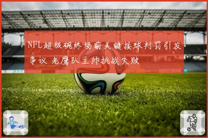 NFL超级碗终场前关键接球判罚引发争议 老鹰队主帅挑战失败