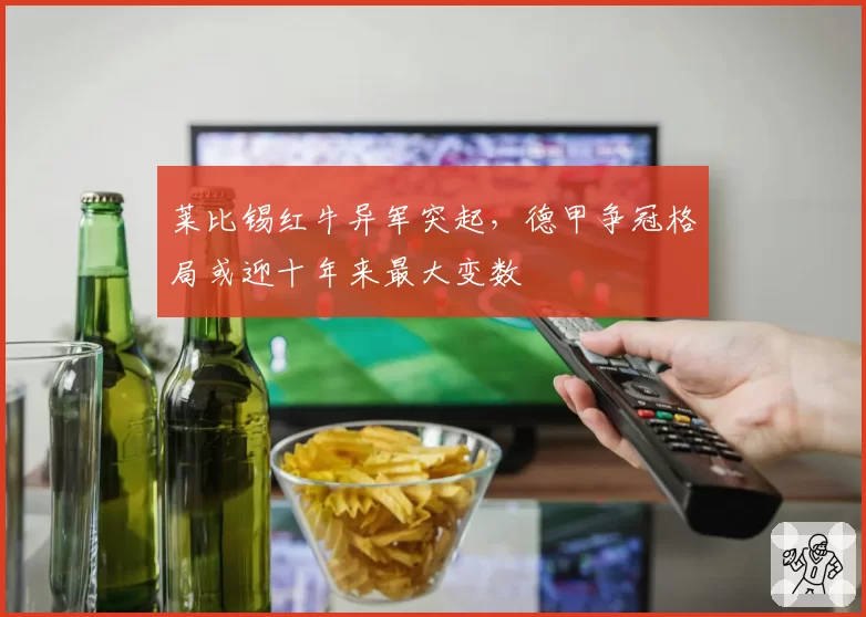 莱比锡红牛异军突起，德甲争冠格局或迎十年来最大变数