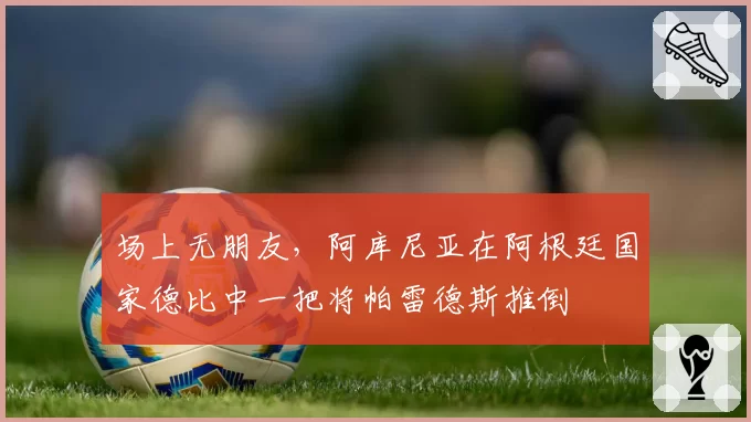 场上无朋友，阿库尼亚在阿根廷国家德比中一把将帕雷德斯推倒