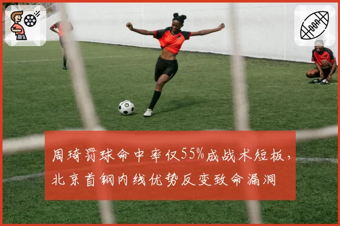 周琦罚球命中率仅55%成战术短板，北京首钢内线优势反变致命漏洞