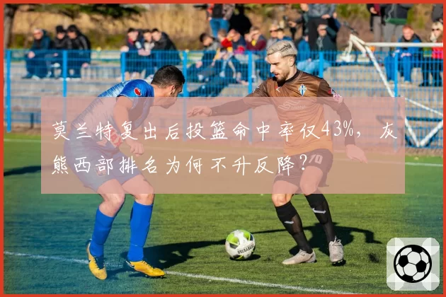 莫兰特复出后投篮命中率仅43%，灰熊西部排名为何不升反降？