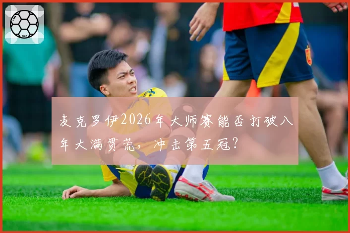 麦克罗伊2026年大师赛能否打破八年大满贯荒，冲击第五冠？