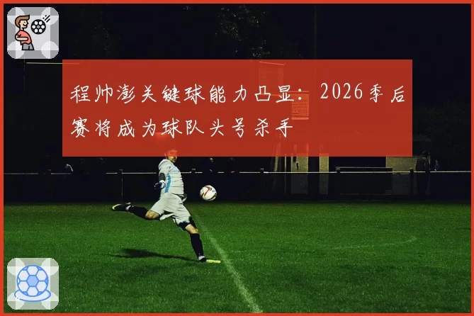 程帅澎关键球能力凸显：2026季后赛将成为球队头号杀手