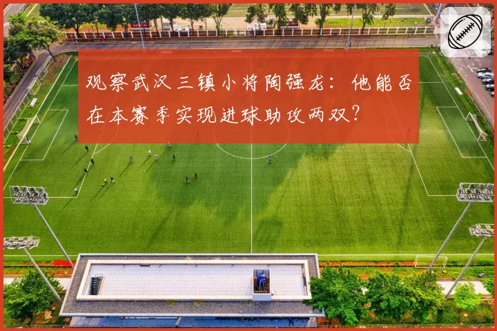 观察武汉三镇小将陶强龙：他能否在本赛季实现进球助攻两双？