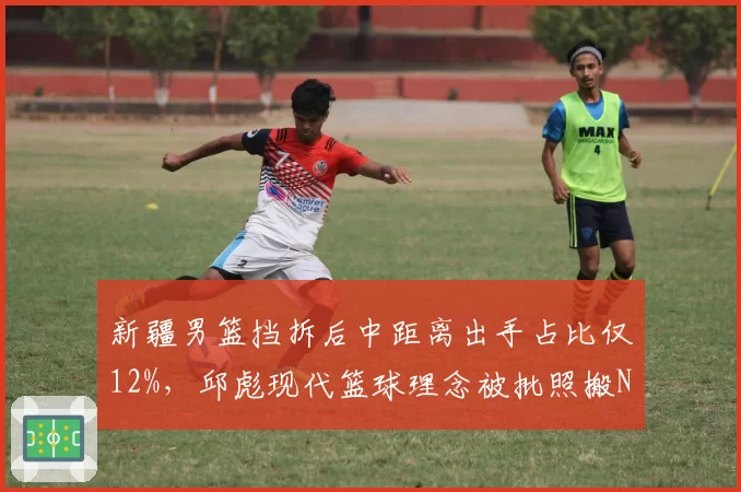 新疆男篮挡拆后中距离出手占比仅12%，邱彪现代篮球理念被批照搬NBA