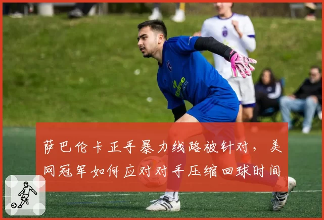萨巴伦卡正手暴力线路被针对，美网冠军如何应对对手压缩回球时间？