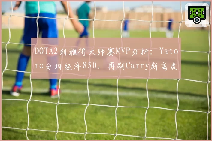 DOTA2利雅得大师赛MVP分析：Yatoro分均经济850，再刷Carry新高度？