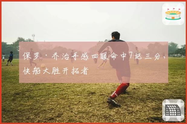 保罗·乔治手感回暖命中7记三分，快船大胜开拓者