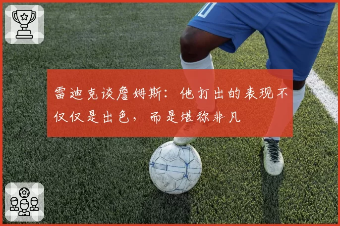 雷迪克谈詹姆斯：他打出的表现不仅仅是出色，而是堪称非凡