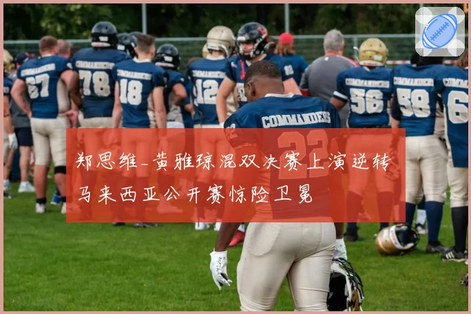 郑思维_黄雅琼混双决赛上演逆转 马来西亚公开赛惊险卫冕