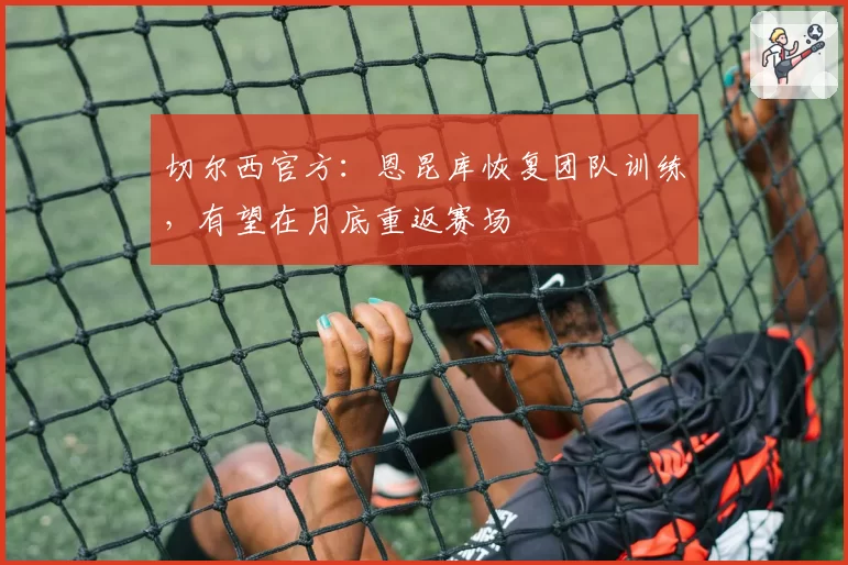 切尔西官方：恩昆库恢复团队训练，有望在月底重返赛场