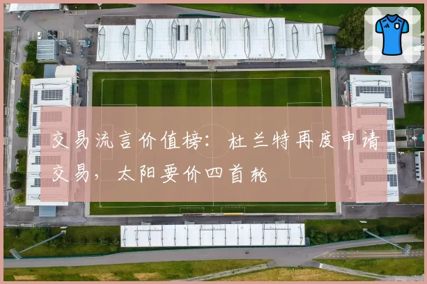 交易流言价值榜：杜兰特再度申请交易，太阳要价四首轮