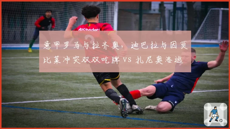 意甲罗马与拉齐奥，迪巴拉与因莫比莱冲突双双吃牌 vs 扎尼奥洛逃过处罚