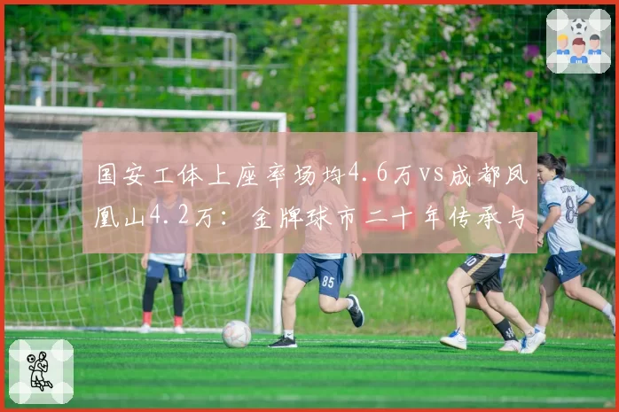 国安工体上座率场均4.6万vs成都凤凰山4.2万：金牌球市二十年传承与新生对比