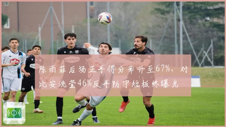 陈雨菲后场正手得分率升至67%,对比安洗莹46%反手防守短板终曝光
