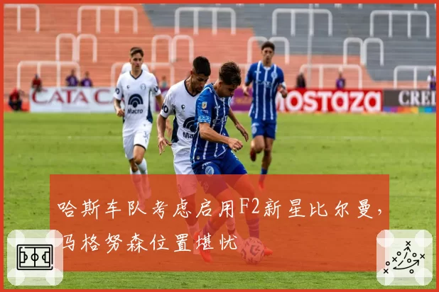 哈斯车队考虑启用F2新星比尔曼，马格努森位置堪忧