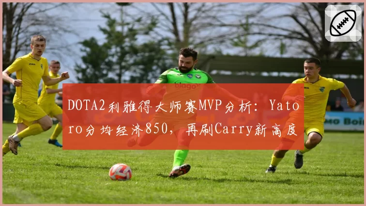 DOTA2利雅得大师赛MVP分析：Yatoro分均经济850，再刷Carry新高度？