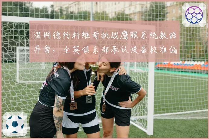 温网德约科维奇挑战鹰眼系统数据异常，全英俱乐部承认设备校准偏差