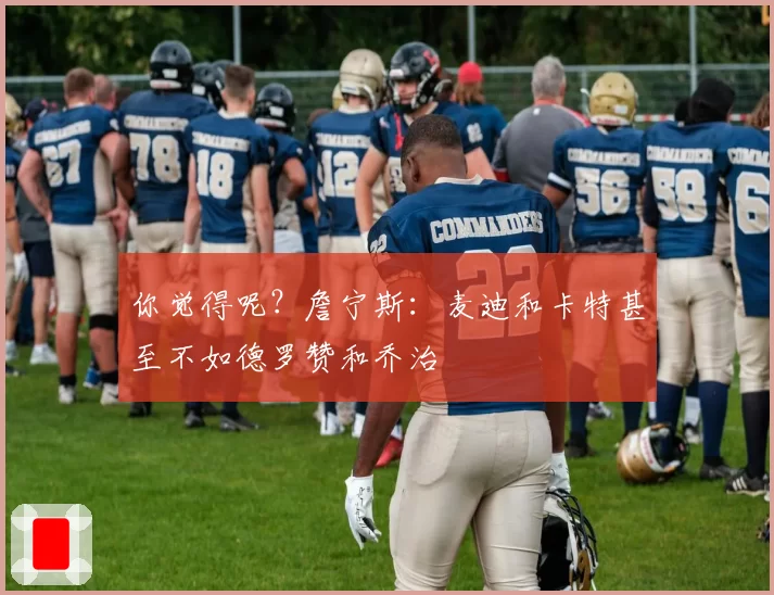 你觉得呢？詹宁斯：麦迪和卡特甚至不如德罗赞和乔治