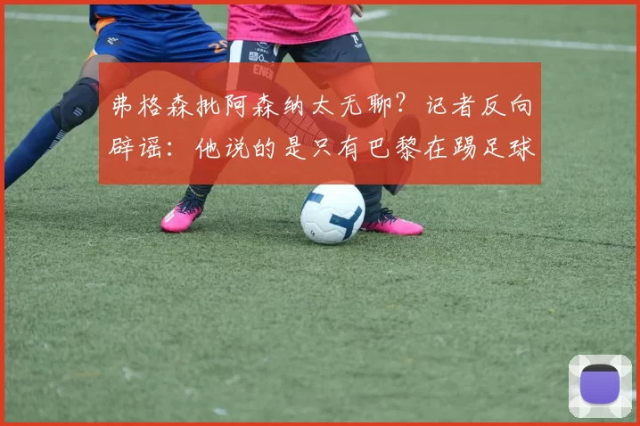 弗格森批阿森纳太无聊？记者反向辟谣：他说的是只有巴黎在踢足球