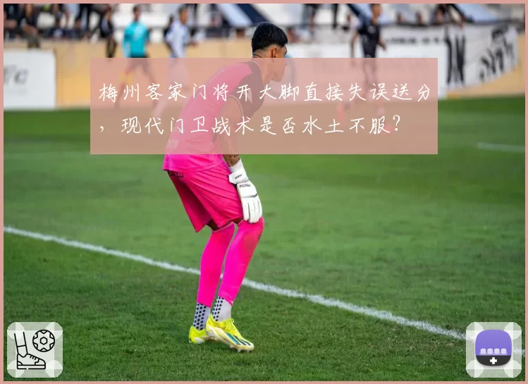 梅州客家门将开大脚直接失误送分，现代门卫战术是否水土不服？