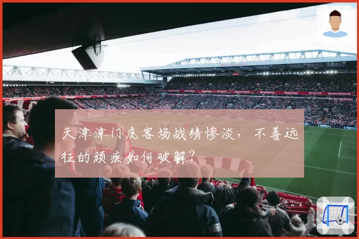 天津津门虎客场战绩惨淡，不善远征的顽疾如何破解？
