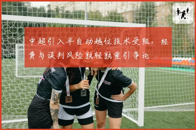 中超引入半自动越位技术受阻，经费与误判风险孰轻孰重引争论
