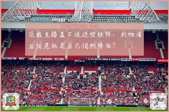 范戴克膝盖不适连续缺阵，利物浦后防危机是否已悄然降临？