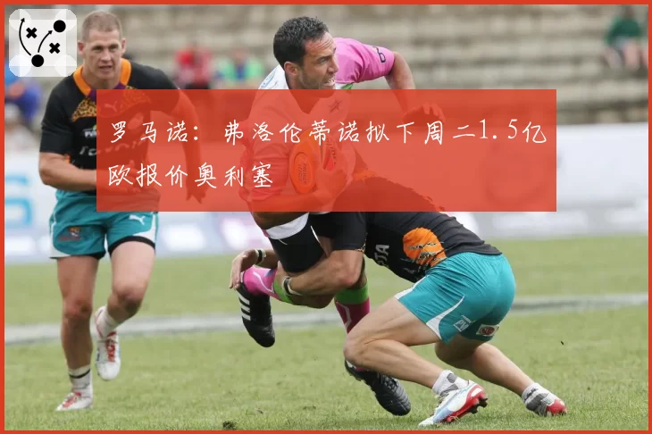罗马诺：弗洛伦蒂诺拟下周二1.5亿欧报价奥利塞