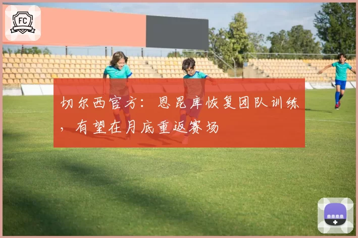 切尔西官方：恩昆库恢复团队训练，有望在月底重返赛场