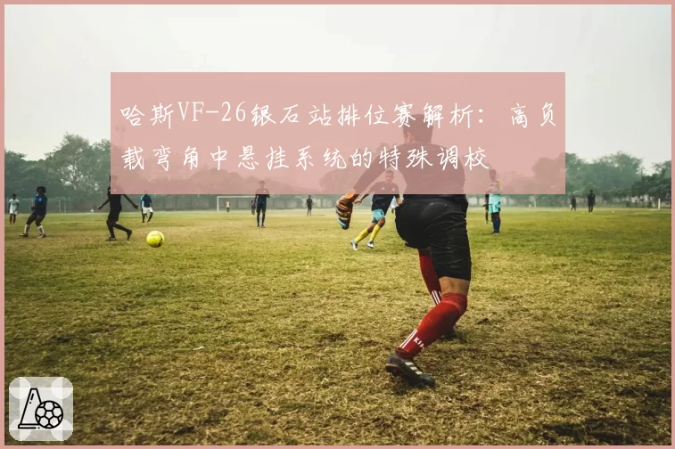 哈斯VF-26银石站排位赛解析:高负载弯角中悬挂系统的特殊调校